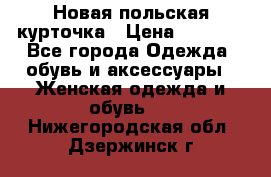 Новая польская курточка › Цена ­ 2 000 - Все города Одежда, обувь и аксессуары » Женская одежда и обувь   . Нижегородская обл.,Дзержинск г.